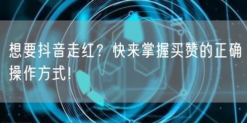 想要抖音走红？快来掌握买赞的正确操作方式！