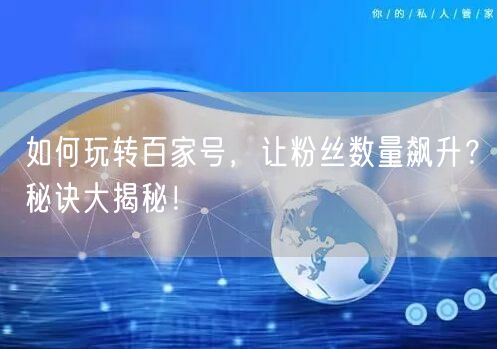 如何玩转百家号，让粉丝数量飙升？秘诀大揭秘！