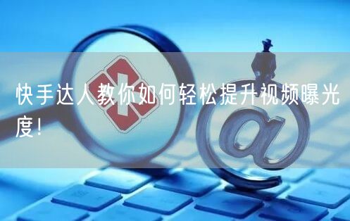 快手达人教你如何轻松提升视频曝光度！