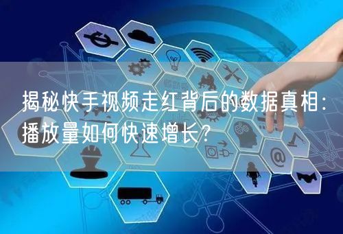 揭秘快手视频走红背后的数据真相：播放量如何快速增长？