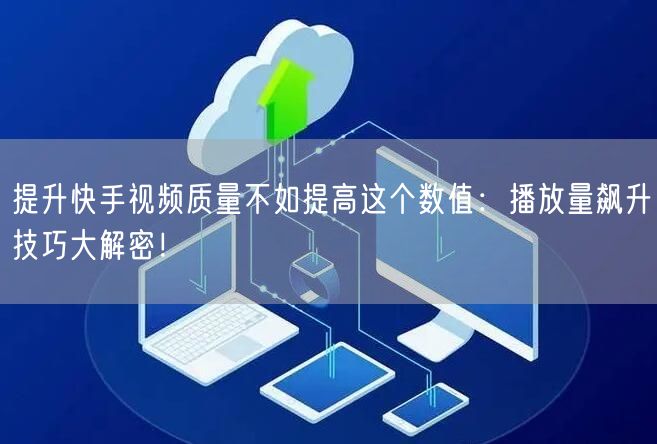 提升快手视频质量不如提高这个数值：播放量飙升技巧大解密！