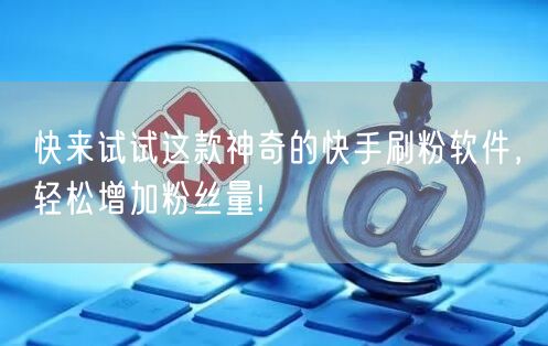 快来试试这款神奇的快手刷粉软件，轻松增加粉丝量!
