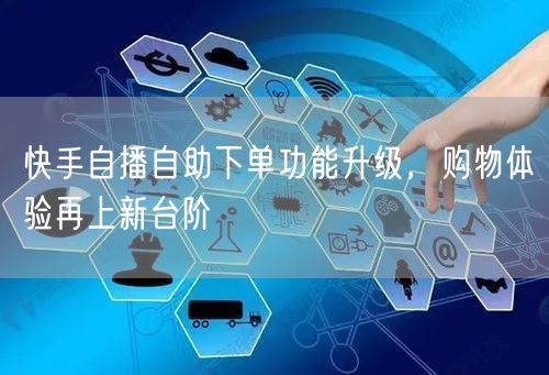 快手自播自助下单功能升级，购物体验再上新台阶