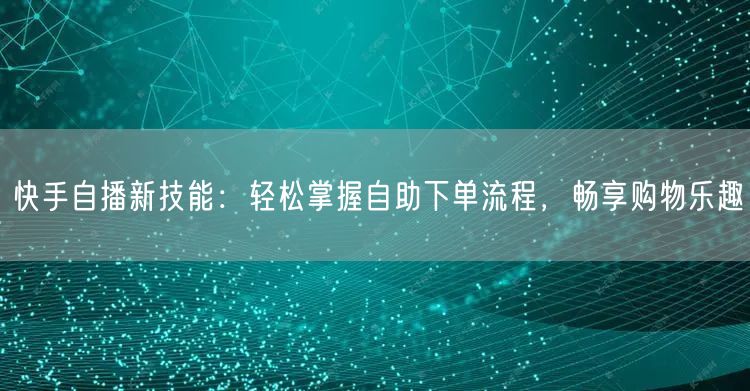 快手自播新技能：轻松掌握自助下单流程，畅享购物乐趣