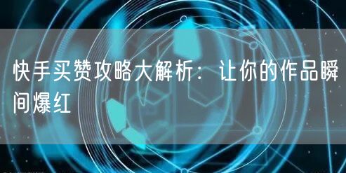 快手买赞攻略大解析：让你的作品瞬间爆红