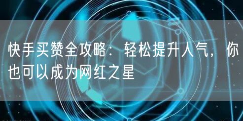 快手买赞全攻略：轻松提升人气，你也可以成为网红之星