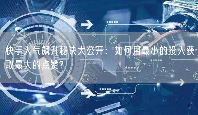 快手人气飙升秘诀大公开：如何用最小的投入获取最大的点赞?