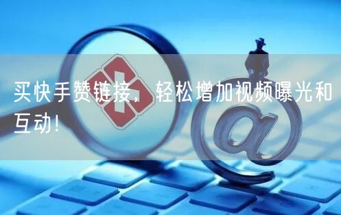 买快手赞链接，轻松增加视频曝光和互动！