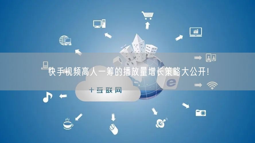 快手视频高人一筹的播放量增长策略大公开！