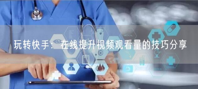 玩转快手：在线提升视频观看量的技巧分享