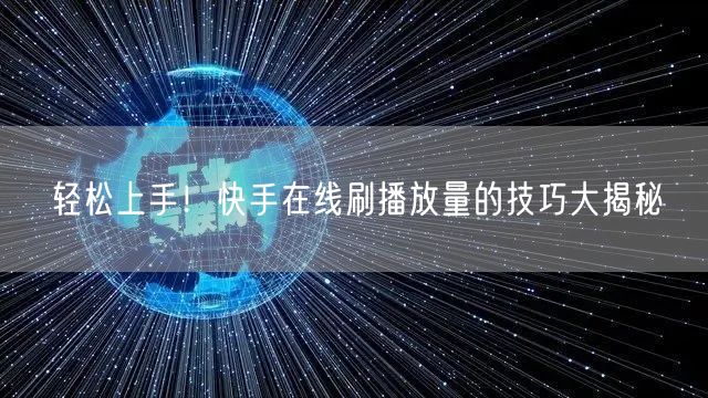 轻松上手！快手在线刷播放量的技巧大揭秘