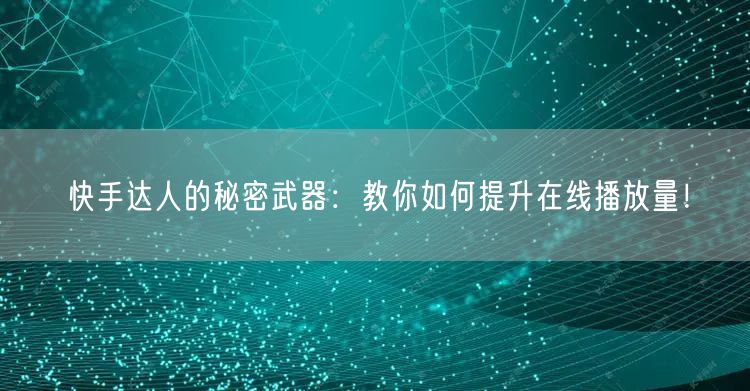 快手达人的秘密武器：教你如何提升在线播放量！