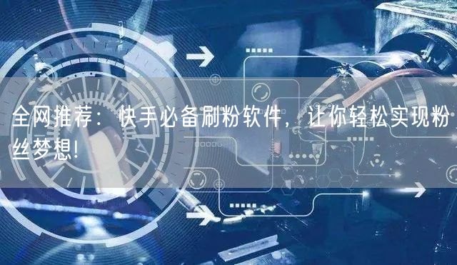 全网推荐：快手必备刷粉软件，让你轻松实现粉丝梦想!