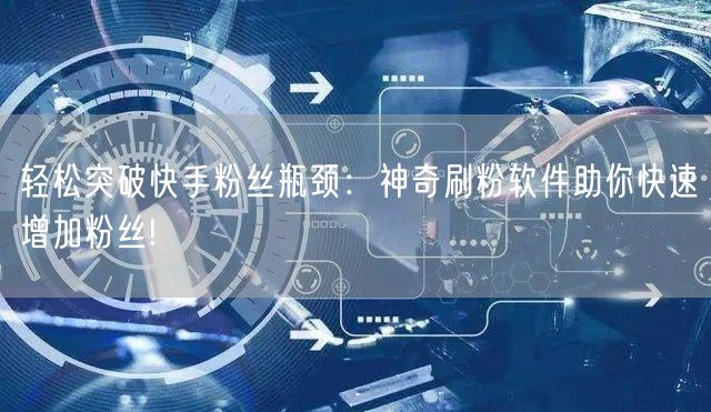 轻松突破快手粉丝瓶颈：神奇刷粉软件助你快速增加粉丝!