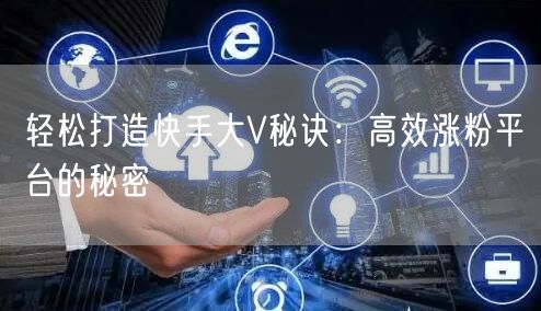 轻松打造快手大V秘诀：高效涨粉平台的秘密