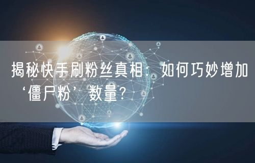 揭秘快手刷粉丝真相：如何巧妙增加‘僵尸粉’数量？