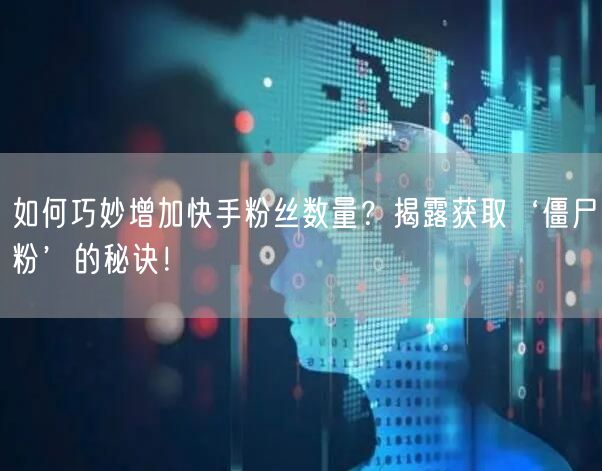 如何巧妙增加快手粉丝数量？揭露获取‘僵尸粉’的秘诀！