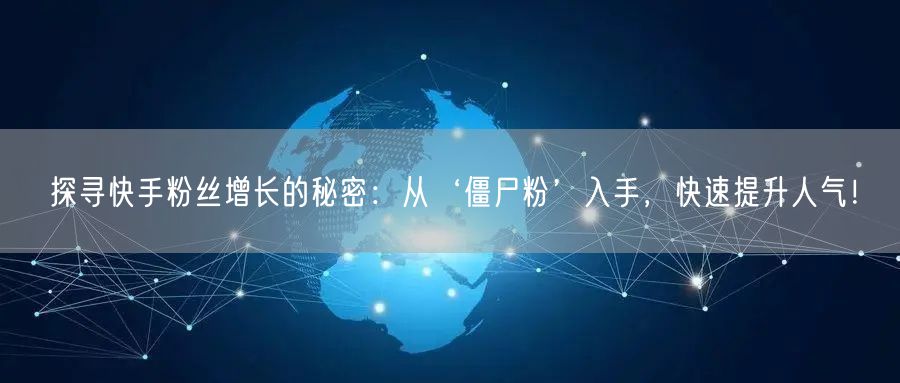 探寻快手粉丝增长的秘密：从‘僵尸粉’入手，快速提升人气！