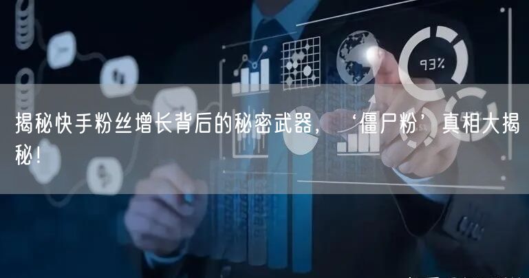 揭秘快手粉丝增长背后的秘密武器，‘僵尸粉’真相大揭秘！
