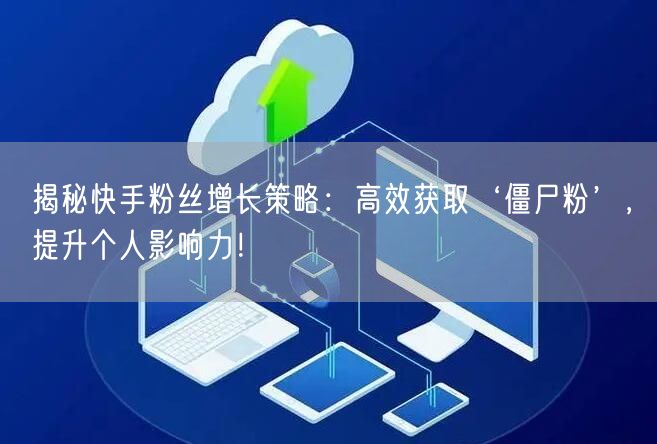 揭秘快手粉丝增长策略：高效获取‘僵尸粉’，提升个人影响力！