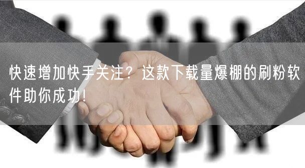 快速增加快手关注？这款下载量爆棚的刷粉软件助你成功！