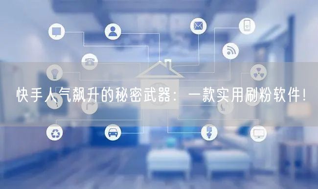 快手人气飙升的秘密武器：一款实用刷粉软件！