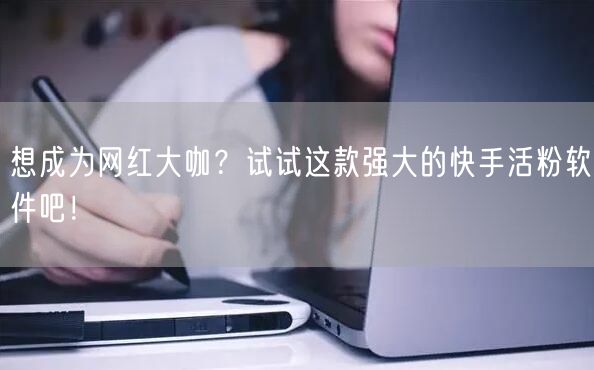 想成为网红大咖？试试这款强大的快手活粉软件吧！