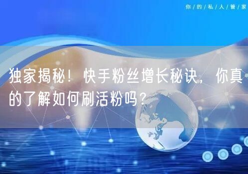 独家揭秘！快手粉丝增长秘诀，你真的了解如何刷活粉吗？
