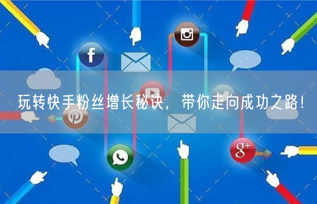 玩转快手粉丝增长秘诀，带你走向成功之路！