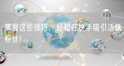 掌握这些技巧，轻松在快手吸引活跃粉丝！