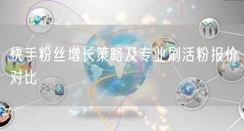 快手粉丝增长策略及专业刷活粉报价对比