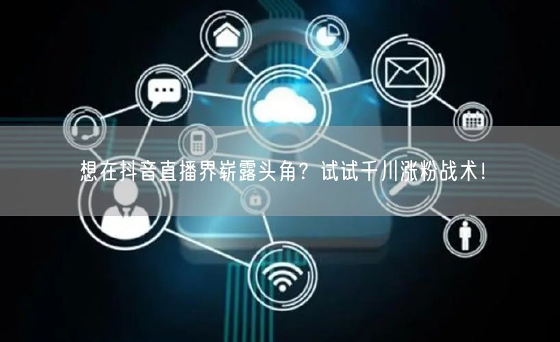 想在抖音直播界崭露头角？试试千川涨粉战术！