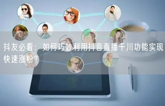 抖友必看：如何巧妙利用抖音直播千川功能实现快速涨粉？