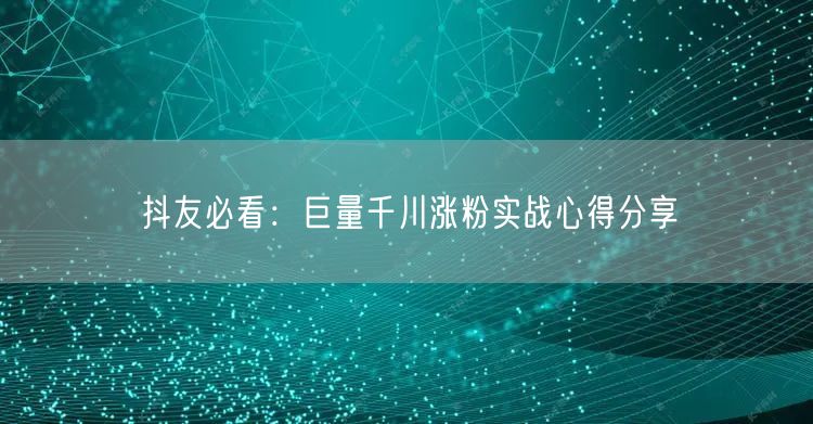 抖友必看：巨量千川涨粉实战心得分享