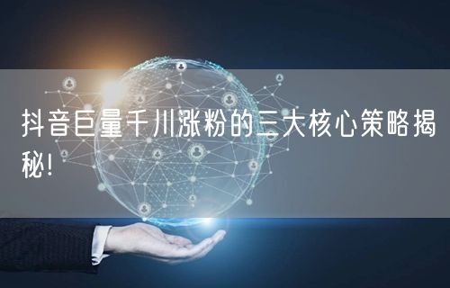 抖音巨量千川涨粉的三大核心策略揭秘!