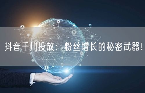 抖音千川投放：粉丝增长的秘密武器！