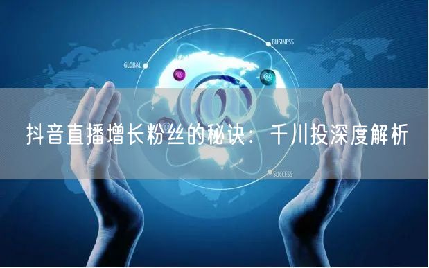 抖音直播增长粉丝的秘诀：千川投深度解析