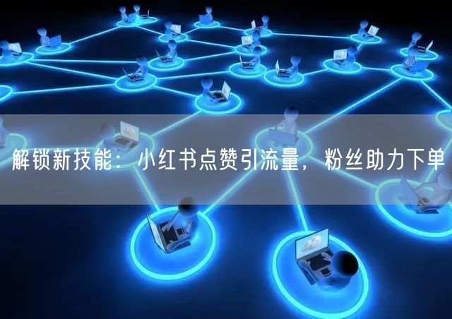 解锁新技能：小红书点赞引流量，粉丝助力下单