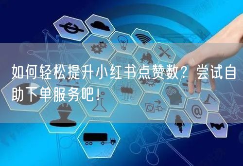 如何轻松提升小红书点赞数？尝试自助下单服务吧！