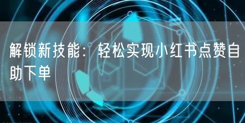 解锁新技能：轻松实现小红书点赞自助下单
