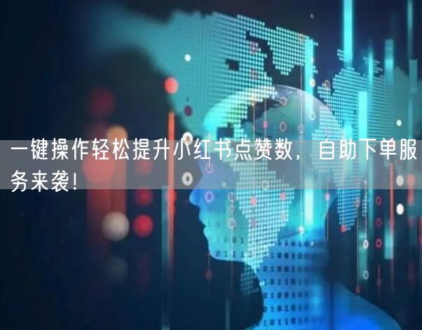 一键操作轻松提升小红书点赞数，自助下单服务来袭！
