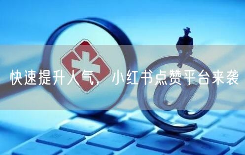 快速提升人气，小红书点赞平台来袭