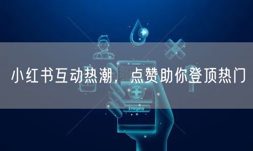 小红书互动热潮，点赞助你登顶热门
