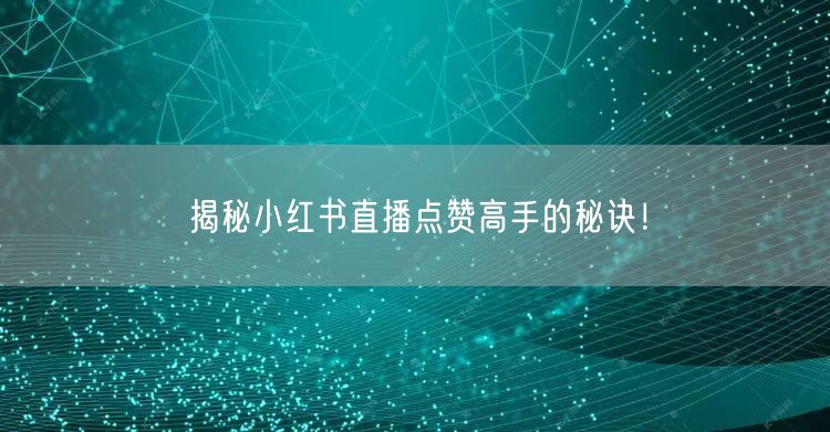 揭秘小红书直播点赞高手的秘诀！