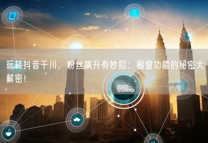 玩转抖音千川，粉丝飙升有妙招：橱窗功能的秘密大解密！
