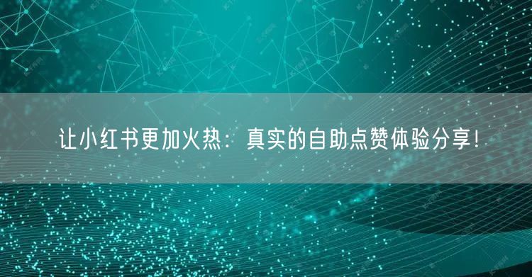 让小红书更加火热：真实的自助点赞体验分享！