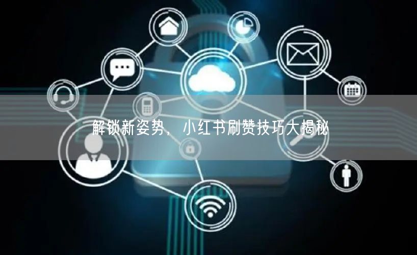 解锁新姿势，小红书刷赞技巧大揭秘