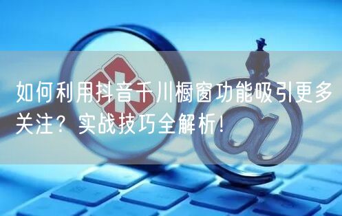 如何利用抖音千川橱窗功能吸引更多关注？实战技巧全解析！