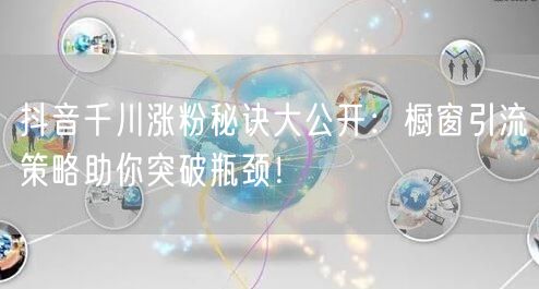 抖音千川涨粉秘诀大公开：橱窗引流策略助你突破瓶颈！