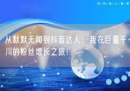从默默无闻到抖音达人：我在巨量千川的粉丝增长之旅！